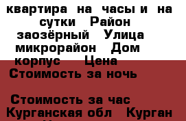 квартира  на  часы и  на сутки › Район ­ заозёрный › Улица ­ 5 микрорайон › Дом ­ 16 корпус 7 › Цена ­ 1 000 › Стоимость за ночь ­ 999 › Стоимость за час ­ 300 - Курганская обл., Курган г. Недвижимость » Квартиры аренда посуточно   